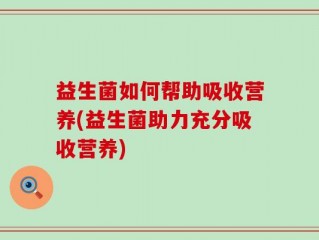 益生菌如何帮助吸收营养(益生菌助力充分吸收营养)