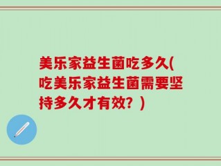 美乐家益生菌吃多久(吃美乐家益生菌需要坚持多久才有效？)