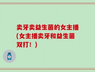 卖牙卖益生菌的女主播(女主播卖牙和益生菌双打！)
