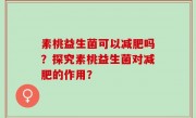 素桃益生菌可以减肥吗？探究素桃益生菌对减肥的作用？