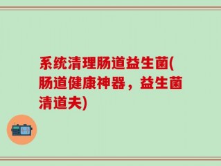 系统清理肠道益生菌(肠道健康神器，益生菌清道夫)