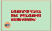 益生菌的作用与功效治便秘？详解益生菌对肠道健康的积极影响？