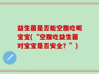 益生菌是否能空腹吃呢宝宝(“空腹吃益生菌对宝宝是否安全？”)