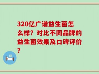 320亿广谱益生菌怎么样？对比不同品牌的益生菌效果及口碑评价？