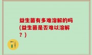 益生菌有多难溶解的吗(益生菌是否难以溶解？)