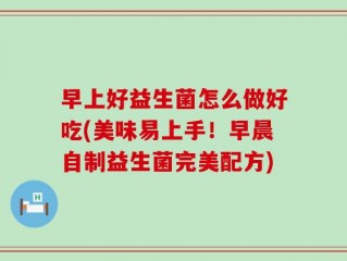 早上好益生菌怎么做好吃(美味易上手！早晨自制益生菌完美配方)