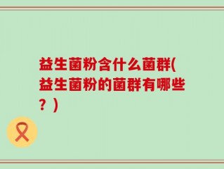 益生菌粉含什么菌群(益生菌粉的菌群有哪些？)