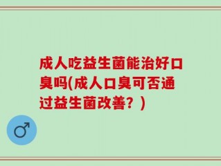 成人吃益生菌能治好口臭吗(成人口臭可否通过益生菌改善？)