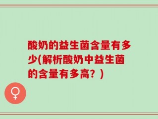 酸奶的益生菌含量有多少(解析酸奶中益生菌的含量有多高？)