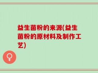 益生菌粉的来源(益生菌粉的原材料及制作工艺)