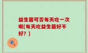 益生菌可否每天吃一次呢(每天吃益生菌好不好？)