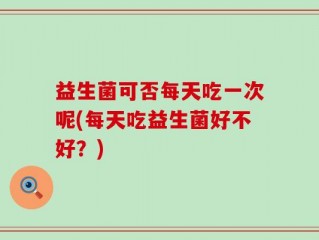 益生菌可否每天吃一次呢(每天吃益生菌好不好？)