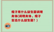 瘦子用什么益生菌调理身体(调理身体，瘦子首选什么益生菌？)