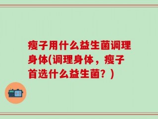 瘦子用什么益生菌调理身体(调理身体，瘦子首选什么益生菌？)