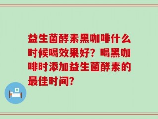 益生菌酵素黑咖啡什么时候喝效果好？喝黑咖啡时添加益生菌酵素的最佳时间？