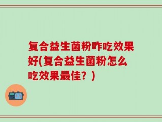 复合益生菌粉咋吃效果好(复合益生菌粉怎么吃效果最佳？)