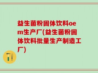 益生菌粉固体饮料oem生产厂(益生菌粉固体饮料批量生产制造工厂)