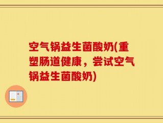 空气锅益生菌酸奶(重塑肠道健康，尝试空气锅益生菌酸奶)