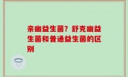 亲幽益生菌？舒克幽益生菌和普通益生菌的区别