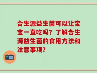 合生源益生菌可以让宝宝一直吃吗？了解合生源益生菌的食用方法和注意事项？