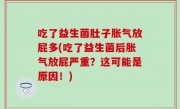 吃了益生菌肚子胀气放屁多(吃了益生菌后胀气放屁严重？这可能是原因！)