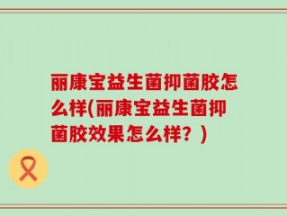 丽康宝益生菌抑菌胶怎么样(丽康宝益生菌抑菌胶效果怎么样？)
