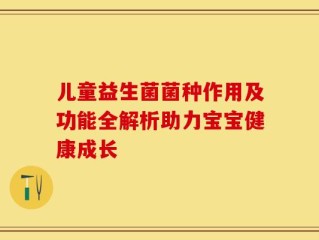 儿童益生菌菌种作用及功能全解析助力宝宝健康成长