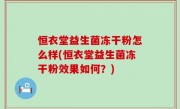 恒衣堂益生菌冻干粉怎么样(恒衣堂益生菌冻干粉效果如何？)