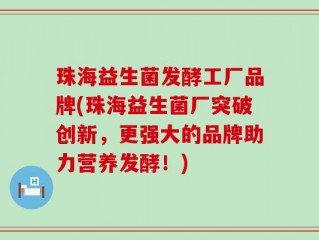 珠海益生菌发酵工厂品牌(珠海益生菌厂突破创新，更强大的品牌助力营养发酵！)