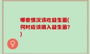 哪些情况该吃益生菌(何时应该摄入益生菌？)