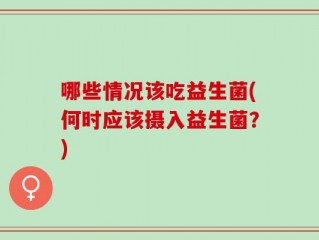 哪些情况该吃益生菌(何时应该摄入益生菌？)