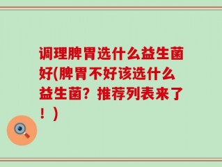 调理脾胃选什么益生菌好(脾胃不好该选什么益生菌？推荐列表来了！)