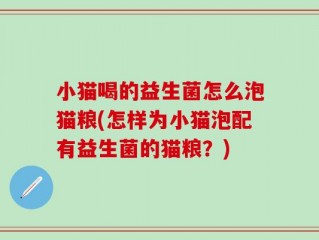 小猫喝的益生菌怎么泡猫粮(怎样为小猫泡配有益生菌的猫粮？)