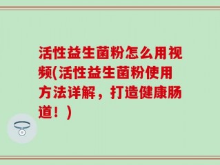 活性益生菌粉怎么用视频(活性益生菌粉使用方法详解，打造健康肠道！)