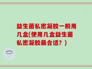 益生菌私密凝胶一般用几盒(使用几盒益生菌私密凝胶最合适？)