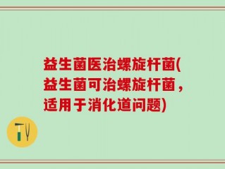 益生菌医治螺旋杆菌(益生菌可治螺旋杆菌，适用于消化道问题)