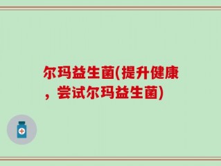 尔玛益生菌(提升健康，尝试尔玛益生菌)