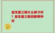 益生菌三联什么牌子好？益生菌三联四联哪种好