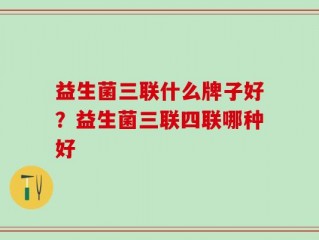 益生菌三联什么牌子好？益生菌三联四联哪种好