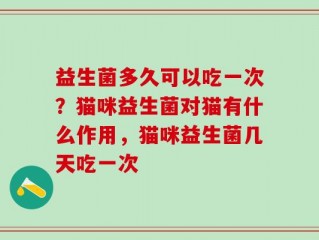 益生菌多久可以吃一次？猫咪益生菌对猫有什么作用，猫咪益生菌几天吃一次