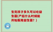 生完孩子多久可以吃益生菌(产后什么时候能开始服用益生菌？)