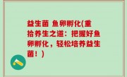 益生菌 鱼卵孵化(重拾养生之道：把握好鱼卵孵化，轻松培养益生菌！)