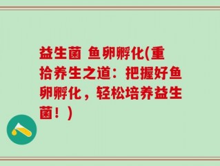 益生菌 鱼卵孵化(重拾养生之道：把握好鱼卵孵化，轻松培养益生菌！)