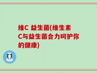 维C 益生菌(维生素C与益生菌合力呵护你的健康)