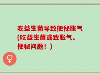 吃益生菌导致便秘胀气(吃益生菌或致胀气、便秘问题！)