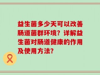 益生菌多少天可以改善肠道菌群环境？详解益生菌对肠道健康的作用及使用方法？