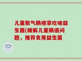 儿童胀气肠痉挛吃啥益生菌(缓解儿童肠道问题，推荐食用益生菌