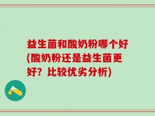 益生菌和酸奶粉哪个好(酸奶粉还是益生菌更好？比较优劣分析)