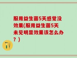服用益生菌5天感觉没效果(服用益生菌5天未见明显效果该怎么办？)