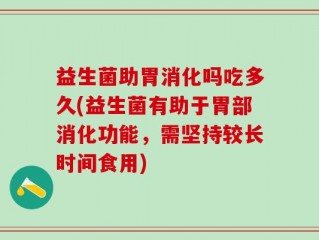 益生菌助胃消化吗吃多久(益生菌有助于胃部消化功能，需坚持较长时间食用)